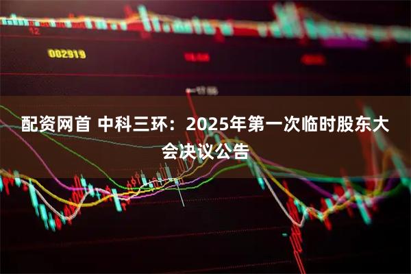 配资网首 中科三环：2025年第一次临时股东大会决议公告