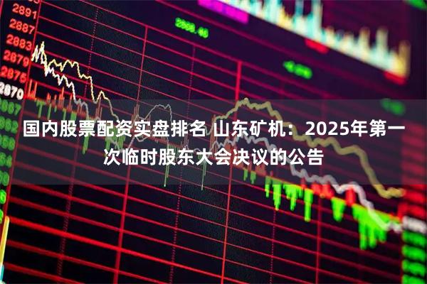 国内股票配资实盘排名 山东矿机：2025年第一次临时股东大会决议的公告