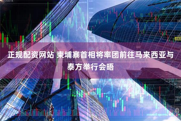 正规配资网站 柬埔寨首相将率团前往马来西亚与泰方举行会晤