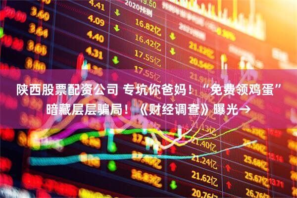 陕西股票配资公司 专坑你爸妈！“免费领鸡蛋”暗藏层层骗局！《财经调查》曝光→