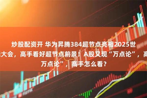 炒股配资开 华为昇腾384超节点亮相2025世界人工智能大会，高手看好超节点前景！A股又现“万点论”，高手怎么看？