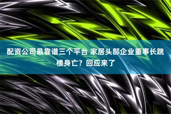配资公司最靠谱三个平台 家居头部企业董事长跳楼身亡？回应来了