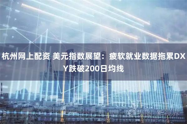 杭州网上配资 美元指数展望：疲软就业数据拖累DXY跌破200日均线