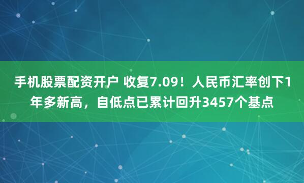 手机股票配资开户 收复7.09！人民币汇率创下1年多新高，自低点已累计回升3457个基点
